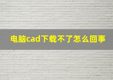 电脑cad下载不了怎么回事