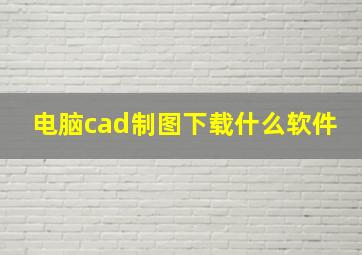 电脑cad制图下载什么软件