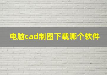 电脑cad制图下载哪个软件