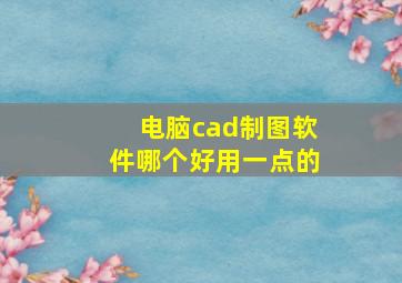 电脑cad制图软件哪个好用一点的