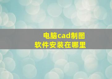 电脑cad制图软件安装在哪里