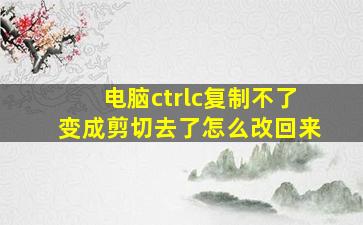 电脑ctrlc复制不了变成剪切去了怎么改回来