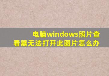 电脑windows照片查看器无法打开此图片怎么办