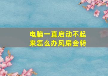 电脑一直启动不起来怎么办风扇会转