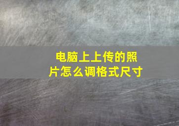 电脑上上传的照片怎么调格式尺寸