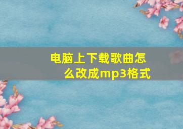 电脑上下载歌曲怎么改成mp3格式