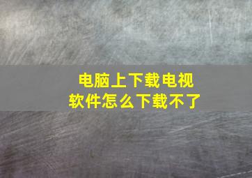 电脑上下载电视软件怎么下载不了