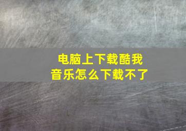 电脑上下载酷我音乐怎么下载不了