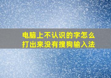 电脑上不认识的字怎么打出来没有搜狗输入法