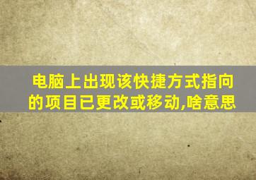 电脑上出现该快捷方式指向的项目已更改或移动,啥意思