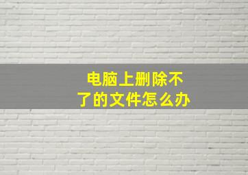 电脑上删除不了的文件怎么办