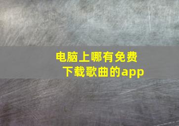 电脑上哪有免费下载歌曲的app