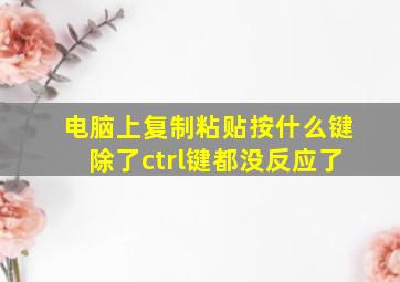 电脑上复制粘贴按什么键除了ctrl键都没反应了