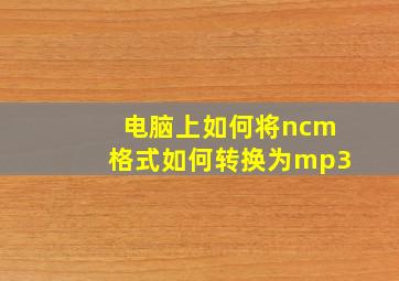 电脑上如何将ncm格式如何转换为mp3