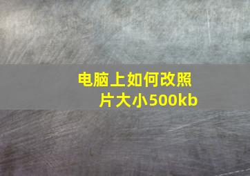 电脑上如何改照片大小500kb