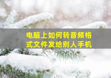 电脑上如何转音频格式文件发给别人手机