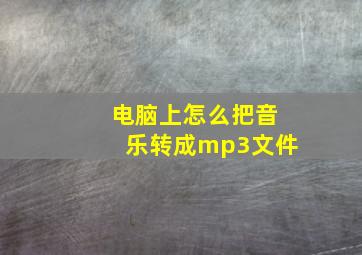 电脑上怎么把音乐转成mp3文件