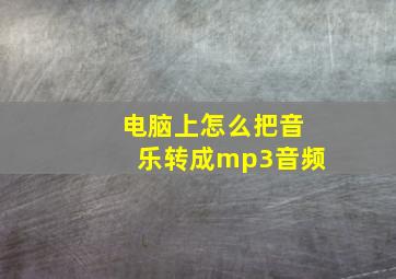 电脑上怎么把音乐转成mp3音频