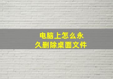 电脑上怎么永久删除桌面文件