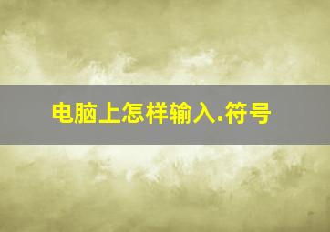 电脑上怎样输入.符号