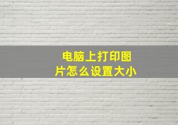 电脑上打印图片怎么设置大小