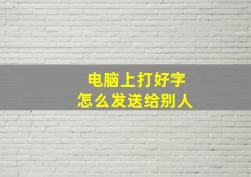 电脑上打好字怎么发送给别人