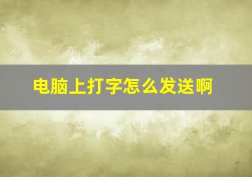 电脑上打字怎么发送啊