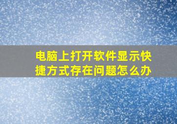 电脑上打开软件显示快捷方式存在问题怎么办