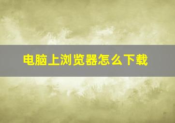 电脑上浏览器怎么下载