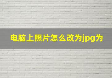 电脑上照片怎么改为jpg为