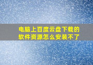 电脑上百度云盘下载的软件资源怎么安装不了