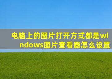 电脑上的图片打开方式都是windows图片查看器怎么设置