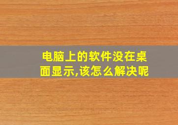 电脑上的软件没在桌面显示,该怎么解决呢