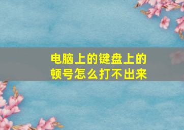 电脑上的键盘上的顿号怎么打不出来