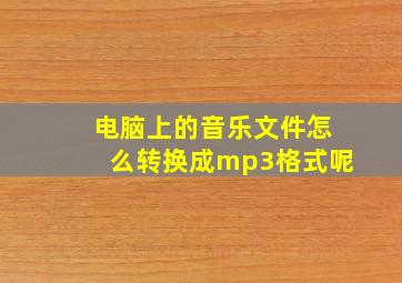 电脑上的音乐文件怎么转换成mp3格式呢