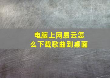 电脑上网易云怎么下载歌曲到桌面