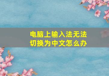 电脑上输入法无法切换为中文怎么办