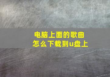 电脑上面的歌曲怎么下载到u盘上