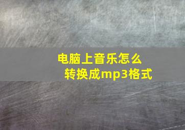 电脑上音乐怎么转换成mp3格式