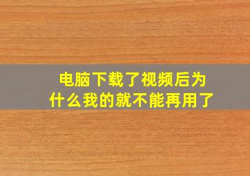 电脑下载了视频后为什么我的就不能再用了