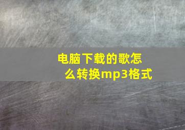 电脑下载的歌怎么转换mp3格式