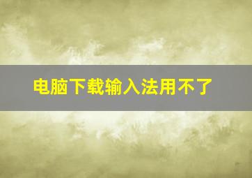 电脑下载输入法用不了