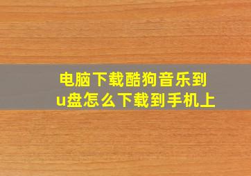 电脑下载酷狗音乐到u盘怎么下载到手机上