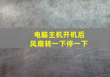 电脑主机开机后风扇转一下停一下