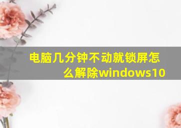 电脑几分钟不动就锁屏怎么解除windows10