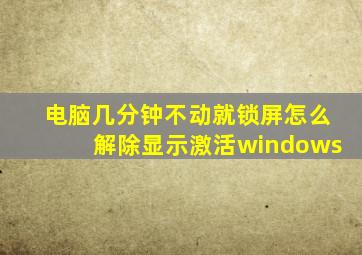 电脑几分钟不动就锁屏怎么解除显示激活windows