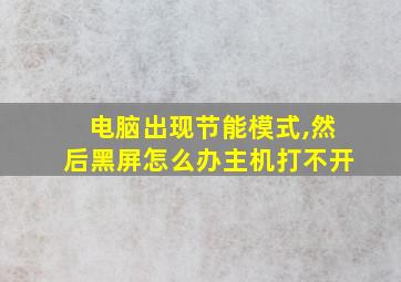 电脑出现节能模式,然后黑屏怎么办主机打不开