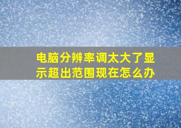 电脑分辨率调太大了显示超出范围现在怎么办