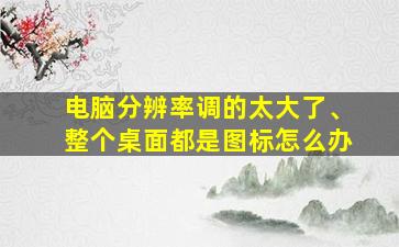 电脑分辨率调的太大了、整个桌面都是图标怎么办