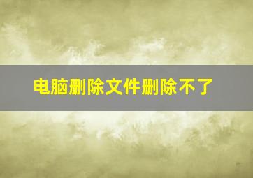 电脑删除文件删除不了